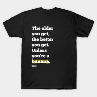 The older you get, the better you get. Unless you’re a banana. T-Shirt